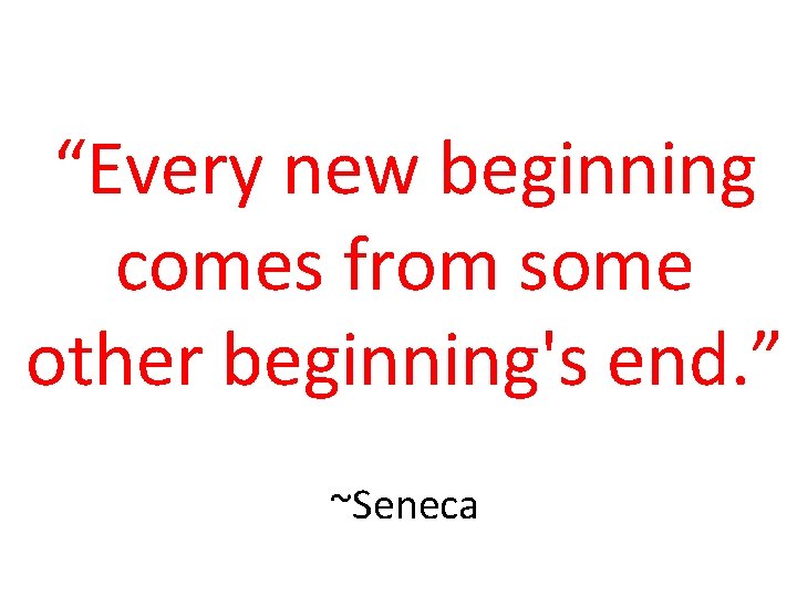 “Every new beginning comes from some other beginning's end. ” ~Seneca “Every new beginning comes from some other beginning's end. ” ~Seneca
