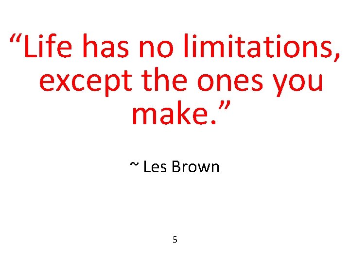 “Life has no limitations, except the ones you make. ” ~ Les Brown 5 “Life has no limitations, except the ones you make. ” ~ Les Brown 5