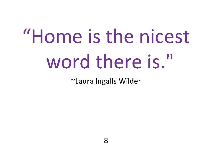 “Home is the nicest word there is. " ~Laura Ingalls Wilder 8 “Home is the nicest word there is. " ~Laura Ingalls Wilder 8