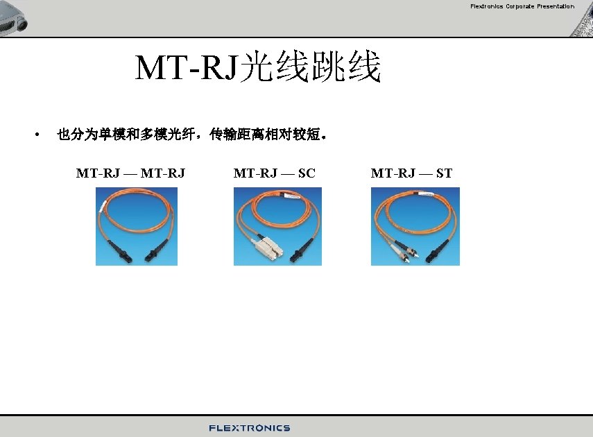 Flextronics Corporate Presentation MT-RJ光线跳线 • 也分为单模和多模光纤，传输距离相对较短。 MT-RJ — SC MT-RJ — ST 