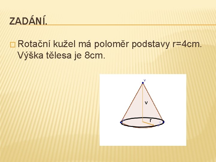 ZADÁNÍ. � Rotační kužel má poloměr podstavy r=4 cm. Výška tělesa je 8 cm.