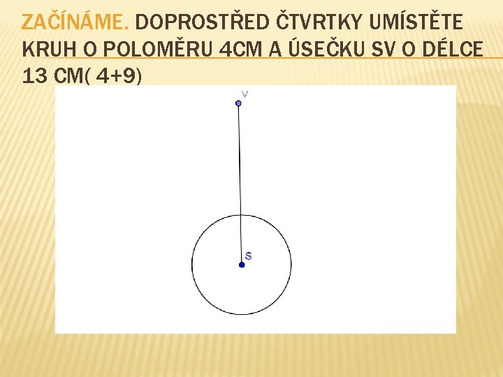 ZAČÍNÁME. DOPROSTŘED ČTVRTKY UMÍSTĚTE KRUH O POLOMĚRU 4 CM A ÚSEČKU SV O DÉLCE