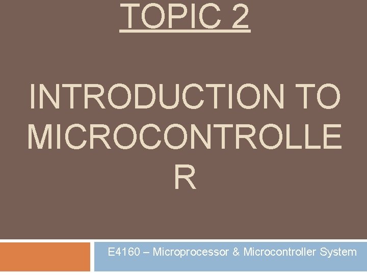 TOPIC 2 INTRODUCTION TO MICROCONTROLLE R E 4160 – Microprocessor & Microcontroller System 
