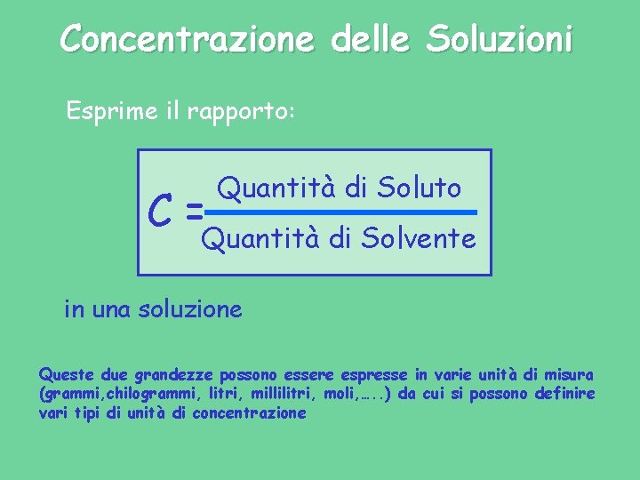 Concentrazione delle Soluzioni Esprime il rapporto: C= Quantità di Soluto Quantità di Solvente in Concentrazione delle Soluzioni Esprime il rapporto: C= Quantità di Soluto Quantità di Solvente in