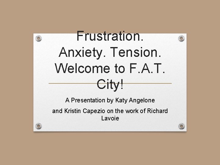 Frustration. Anxiety. Tension. Welcome to F. A. T. City! A Presentation by Katy Angelone