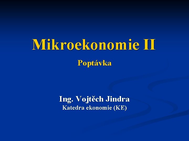 Mikroekonomie II Poptávka Ing. Vojtěch Jindra Katedra ekonomie (KE) 
