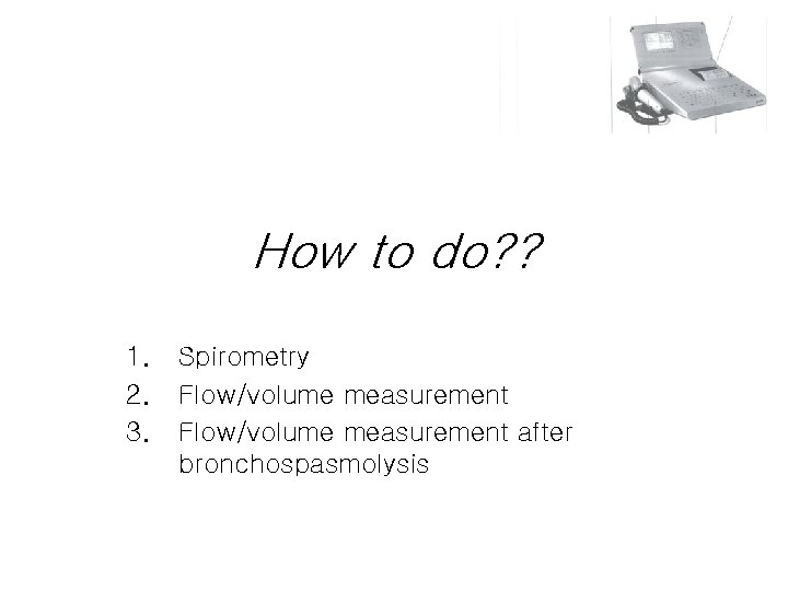 How to do? ? 1. 2. 3. Spirometry Flow/volume measurement after bronchospasmolysis How to do? ? 1. 2. 3. Spirometry Flow/volume measurement after bronchospasmolysis