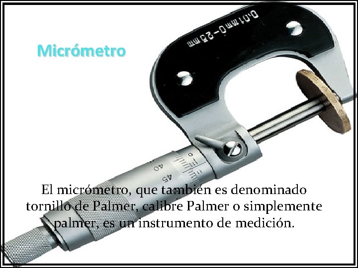 Micrómetro El micrómetro, que también es denominado tornillo de Palmer, calibre Palmer o simplemente