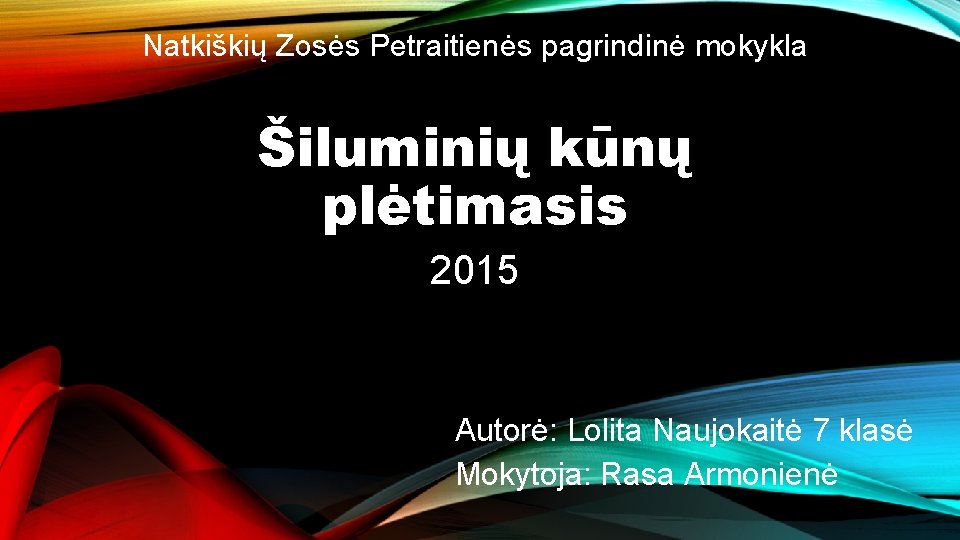 Natkiškių Zosės Petraitienės pagrindinė mokykla Šiluminių kūnų plėtimasis 2015 Autorė: Lolita Naujokaitė 7 klasė