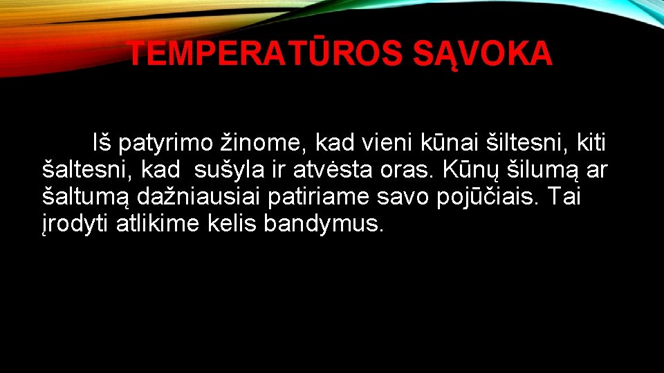 TEMPERATŪROS SĄVOKA Iš patyrimo žinome, kad vieni kūnai šiltesni, kiti šaltesni, kad sušyla ir