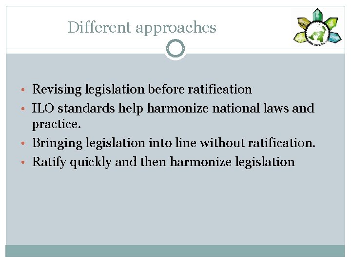 Different approaches • Revising legislation before ratification • ILO standards help harmonize national laws