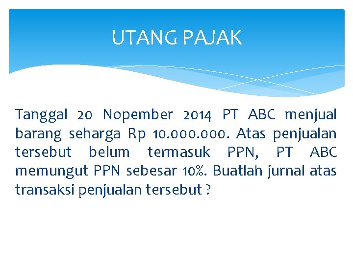 UTANG PAJAK Tanggal 20 Nopember 2014 PT ABC menjual barang seharga Rp 10. 000.