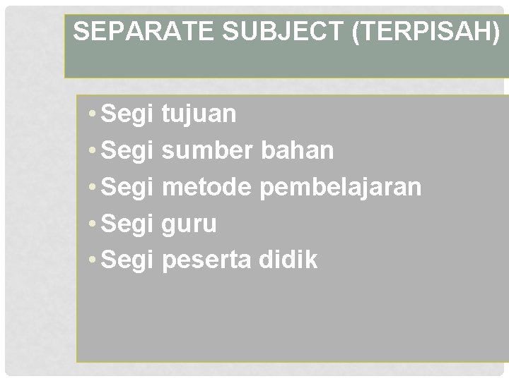 SEPARATE SUBJECT (TERPISAH) • Segi tujuan • Segi sumber bahan • Segi metode pembelajaran