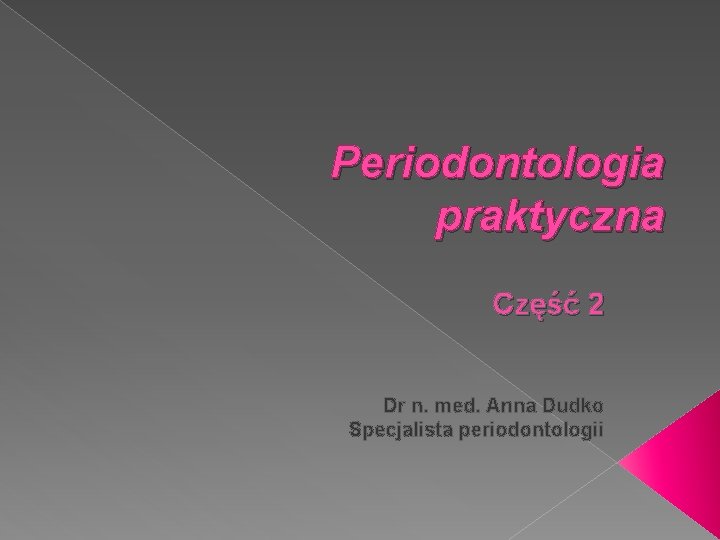 Periodontologia praktyczna Część 2 Dr n. med. Anna Dudko Specjalista periodontologii 