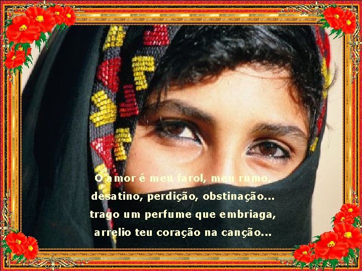 O amor é meu farol, meu rumo, desatino, perdição, obstinação. . . trago um