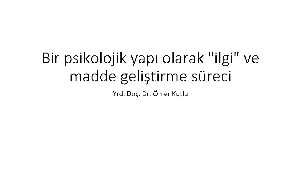 Bir psikolojik yapı olarak "ilgi" ve madde geliştirme süreci Yrd. Doç. Dr. Ömer Kutlu