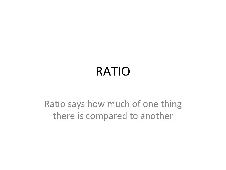 RATIO Ratio says how much of one thing there is compared to another 