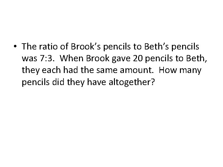  • The ratio of Brook’s pencils to Beth’s pencils was 7: 3. When