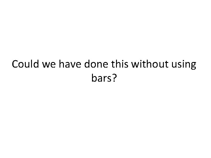 Could we have done this without using bars? 