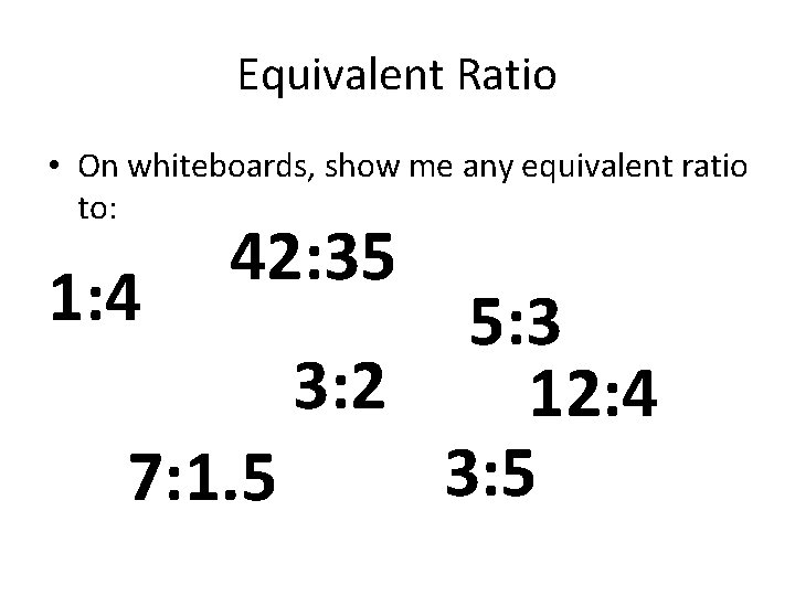 Equivalent Ratio • On whiteboards, show me any equivalent ratio to: 1: 4 42: