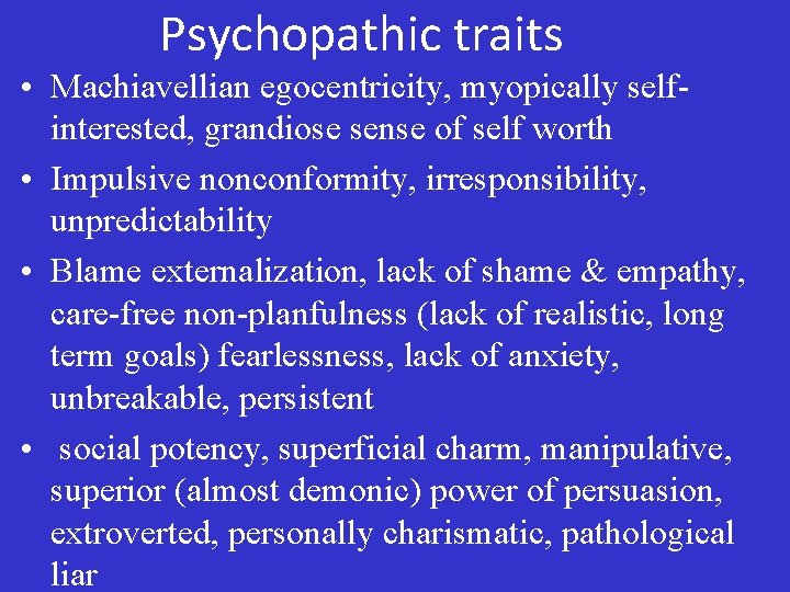 Psychopathic traits • Machiavellian egocentricity, myopically selfinterested, grandiose sense of self worth • Impulsive