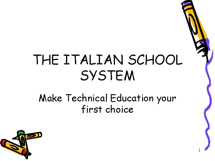 THE ITALIAN SCHOOL SYSTEM Make Technical Education your first choice 1 