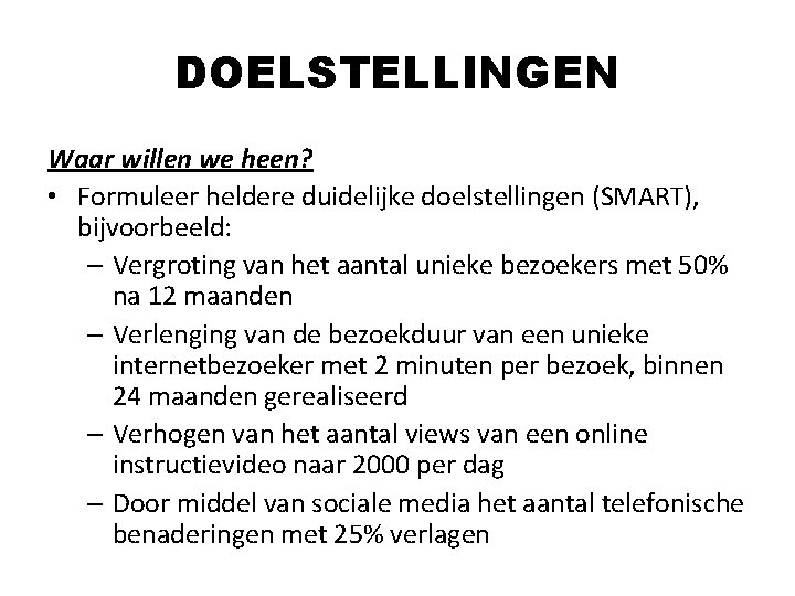 DOELSTELLINGEN Waar willen we heen? • Formuleer heldere duidelijke doelstellingen (SMART), bijvoorbeeld: – Vergroting DOELSTELLINGEN Waar willen we heen? • Formuleer heldere duidelijke doelstellingen (SMART), bijvoorbeeld: – Vergroting