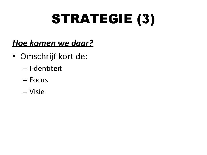 STRATEGIE (3) Hoe komen we daar? • Omschrijf kort de: – I-dentiteit – Focus STRATEGIE (3) Hoe komen we daar? • Omschrijf kort de: – I-dentiteit – Focus