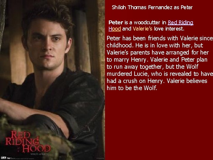 Shiloh Thomas Fernandez as Peter is a woodcutter in Red Riding Hood and Valerie’s