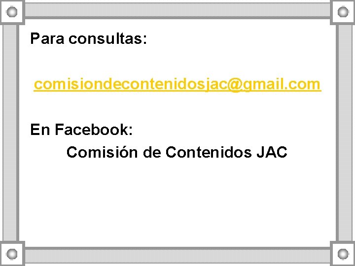 Para consultas: comisiondecontenidosjac@gmail. com En Facebook: Comisión de Contenidos JAC Para consultas: comisiondecontenidosjac@gmail. com En Facebook: Comisión de Contenidos JAC