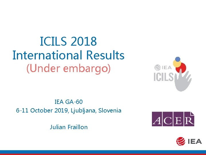 ICILS 2018 International Results (Under embargo) IEA GA-60 6 -11 October 2019, Ljubljana, Slovenia
