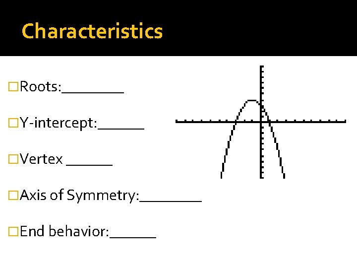 Characteristics �Roots: ____ �Y-intercept: ______ �Vertex ______ �Axis of Symmetry: ____ �End behavior: ______