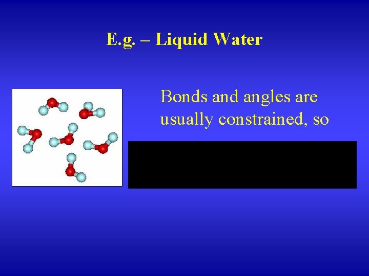 E. g. – Liquid Water Bonds and angles are usually constrained, so 