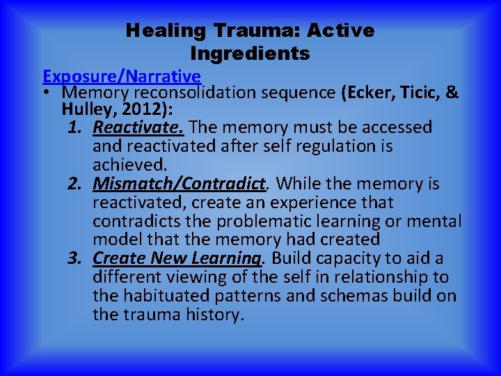 Healing Trauma: Active Ingredients Exposure/Narrative • Memory reconsolidation sequence (Ecker, Ticic, & Hulley, 2012):