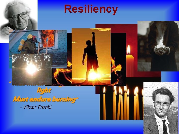 Resiliency “That which is to give light Must endure burning” - Viktor Frankl 