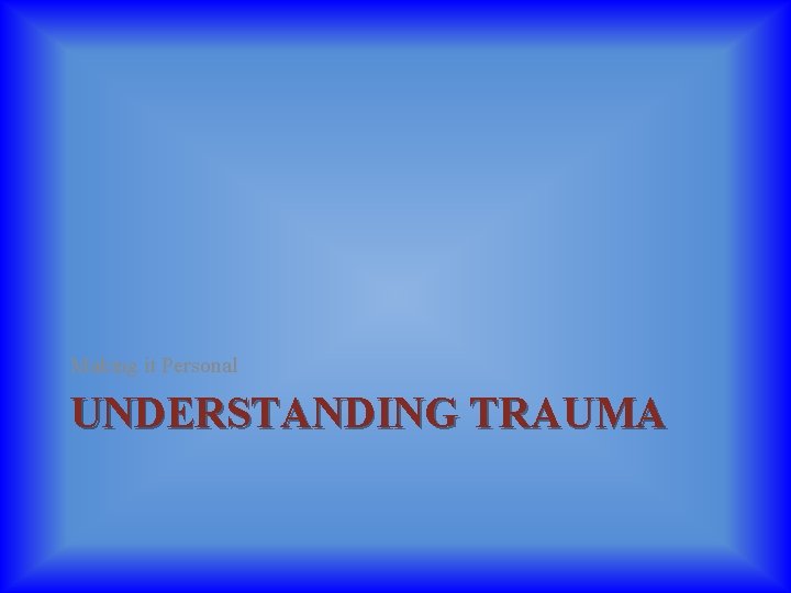 Making it Personal UNDERSTANDING TRAUMA 