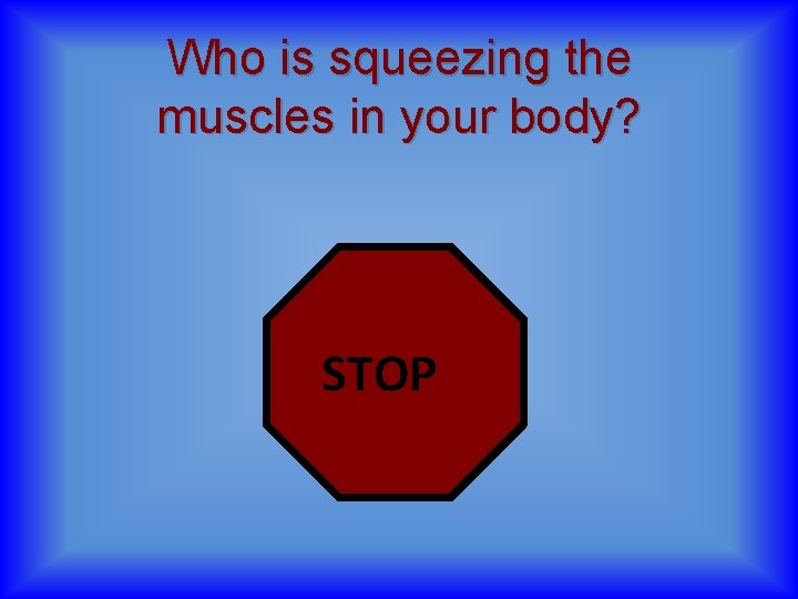 Who is squeezing the muscles in your body? STOP 