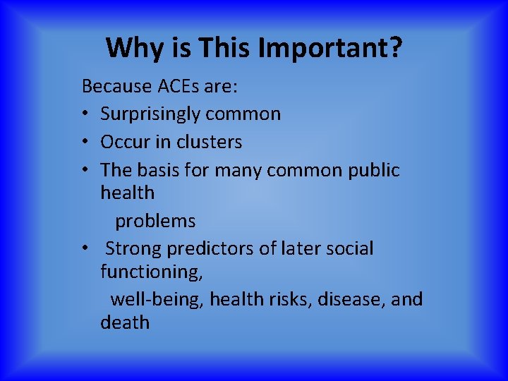 Why is This Important? Because ACEs are: • Surprisingly common • Occur in clusters