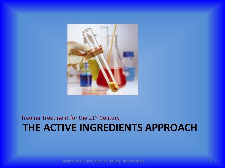 Trauma Treatment for the 21 st Century THE ACTIVE INGREDIENTS APPROACH International Association of