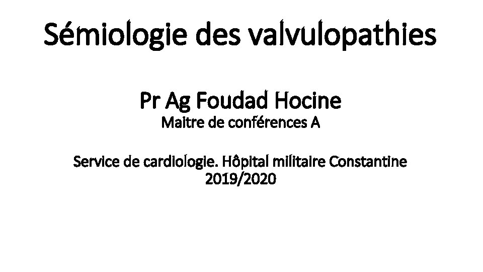 Sémiologie des valvulopathies Pr Ag Foudad Hocine Maitre de conférences A Service de cardiologie.