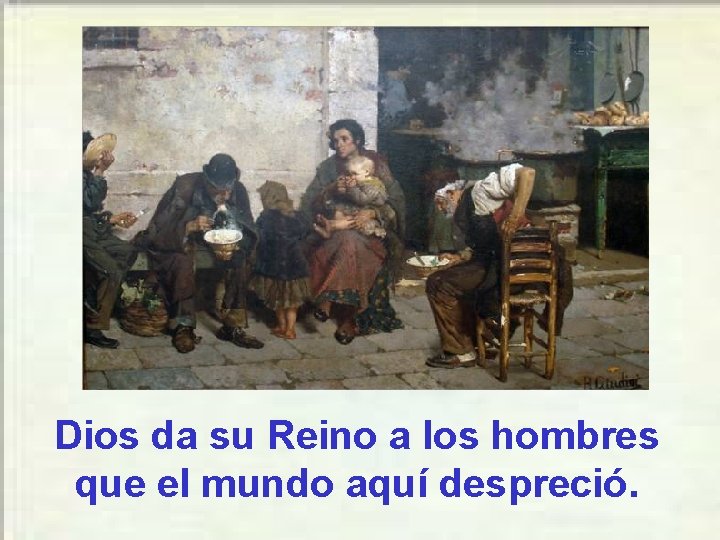 Dios da su Reino a los hombres que el mundo aquí despreció. Dios da su Reino a los hombres que el mundo aquí despreció.