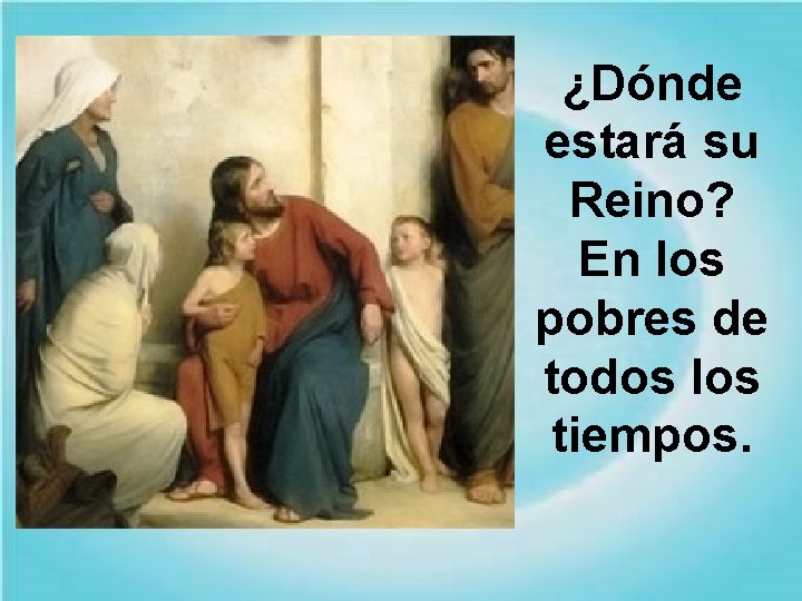 ¿Dónde estará su Reino? En los pobres de todos los tiempos. ¿Dónde estará su Reino? En los pobres de todos los tiempos.