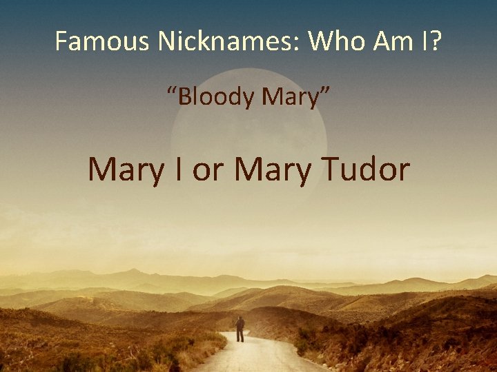 Famous Nicknames: Who Am I? “Bloody Mary” Mary I or Mary Tudor 
