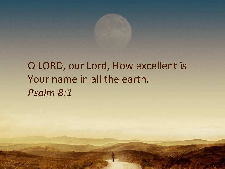 O LORD, our Lord, How excellent is Your name in all the earth. Psalm
