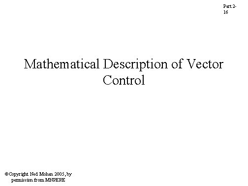 Part 216 Mathematical Description of Vector Control ©Copyright Ned Mohan 2005, by permission from Part 216 Mathematical Description of Vector Control ©Copyright Ned Mohan 2005, by permission from
