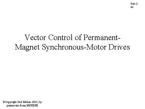 Part 246 Vector Control of Permanent. Magnet Synchronous-Motor Drives ©Copyright Ned Mohan 2005, by Part 246 Vector Control of Permanent. Magnet Synchronous-Motor Drives ©Copyright Ned Mohan 2005, by