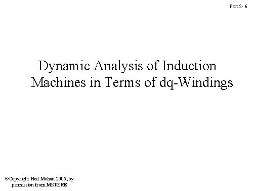 Part 2 - 6 Dynamic Analysis of Induction Machines in Terms of dq-Windings ©Copyright Part 2 - 6 Dynamic Analysis of Induction Machines in Terms of dq-Windings ©Copyright