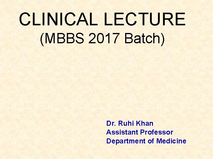 CLINICAL LECTURE (MBBS 2017 Batch) Dr. Ruhi Khan Assistant Professor Department of Medicine 