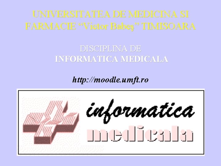 UNIVERSITATEA DE MEDICINA SI FARMACIE “Victor Babeş” TIMISOARA DISCIPLINA DE INFORMATICA MEDICALA http: //moodle.