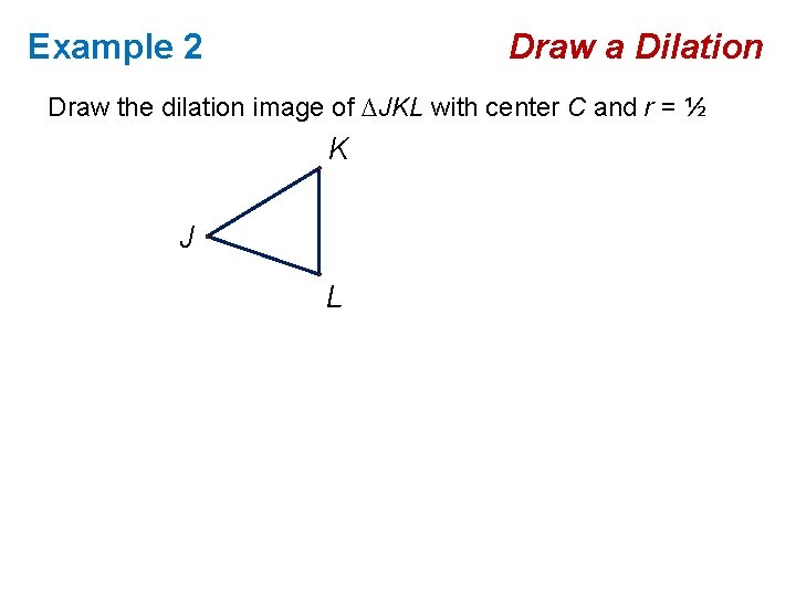 Example 2 Draw a Dilation Draw the dilation image of ∆JKL with center C